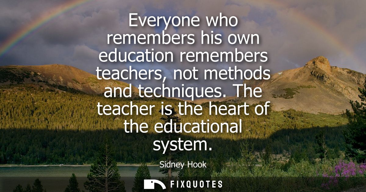 Everyone who remembers his own education remembers teachers, not methods and techniques. The teacher is the heart of the