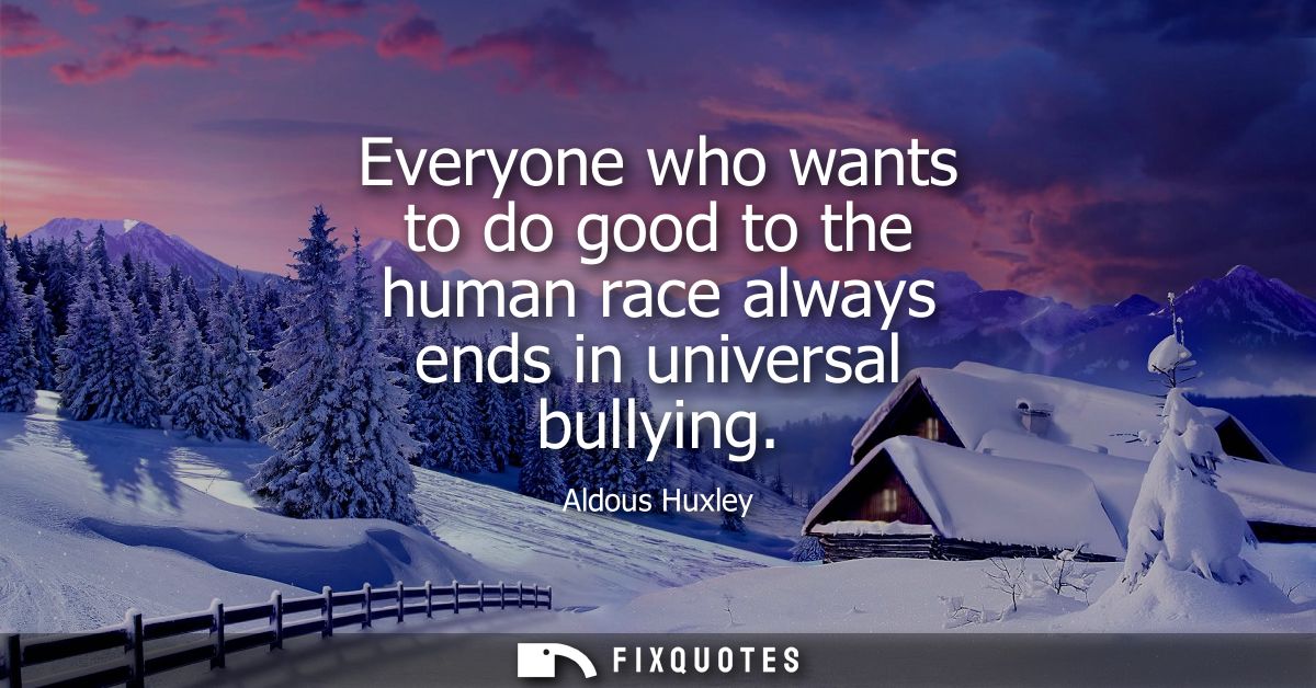 Everyone who wants to do good to the human race always ends in universal bullying