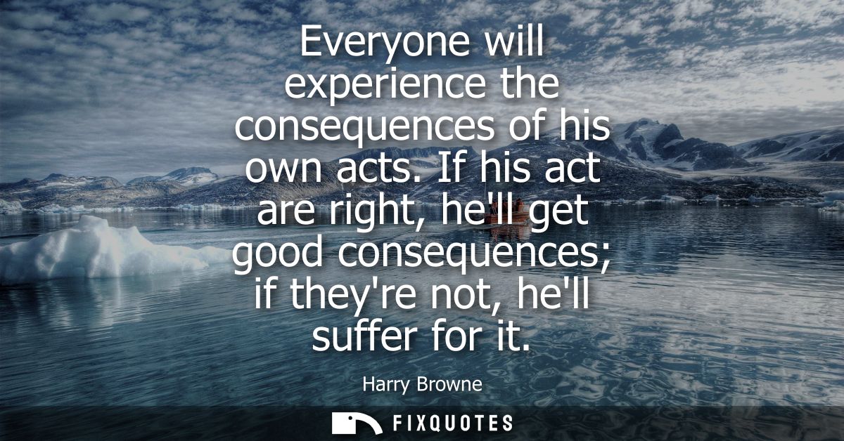 Everyone will experience the consequences of his own acts. If his act are right, hell get good consequences if theyre no