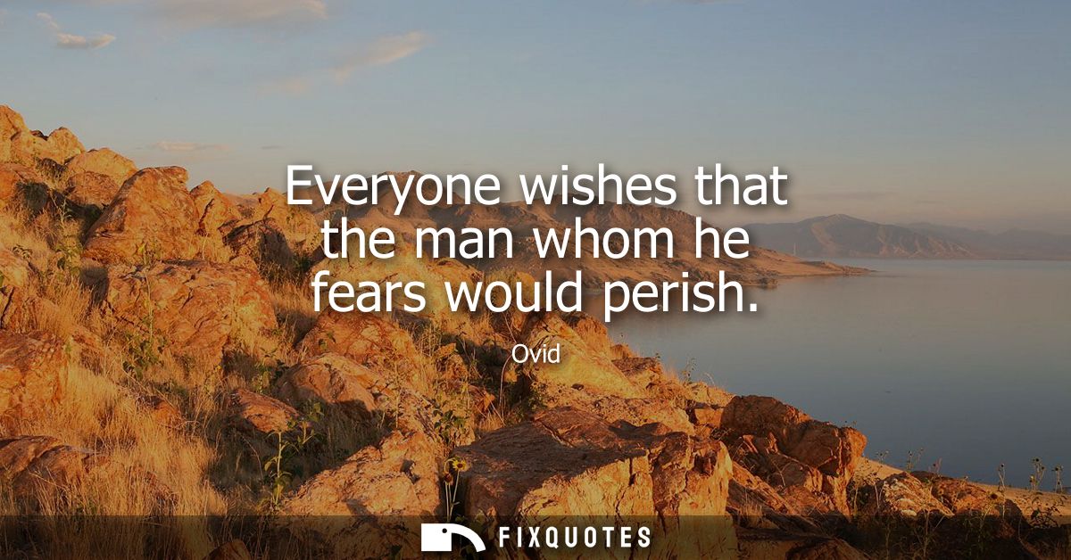 Everyone wishes that the man whom he fears would perish