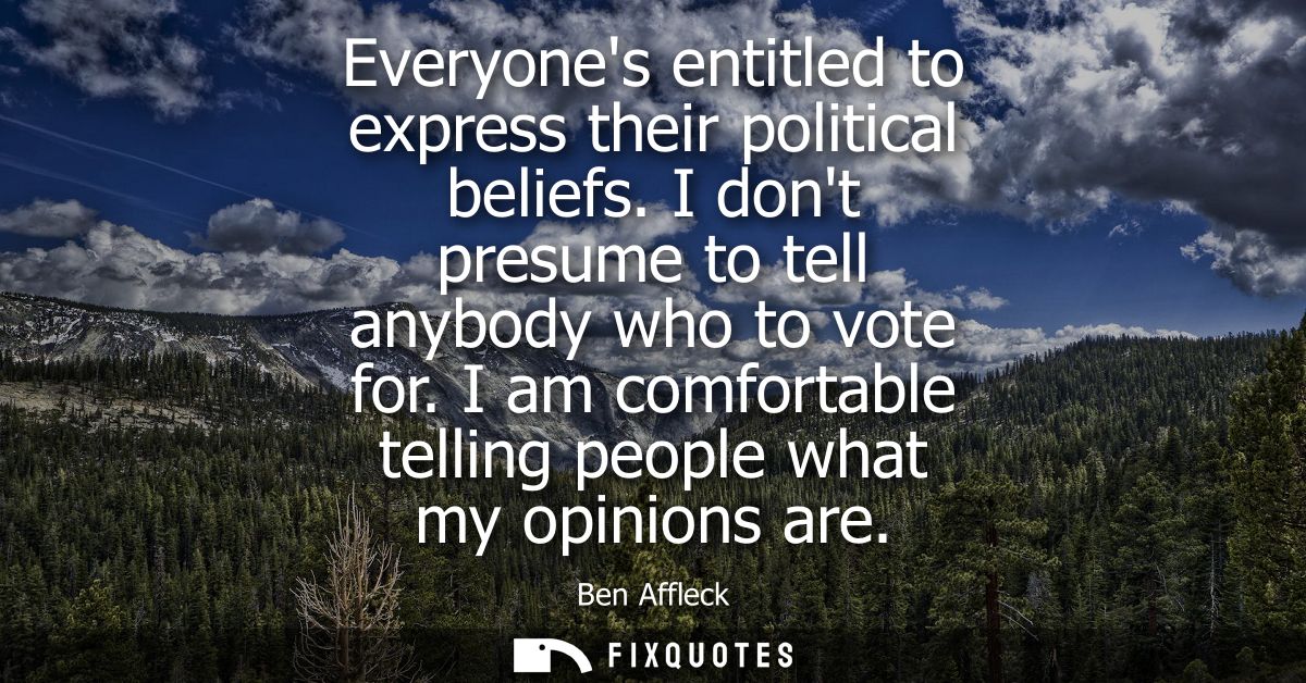 Everyones entitled to express their political beliefs. I dont presume to tell anybody who to vote for. I am comfortable 