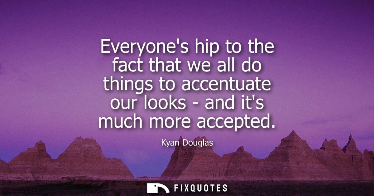 Everyones hip to the fact that we all do things to accentuate our looks - and its much more accepted