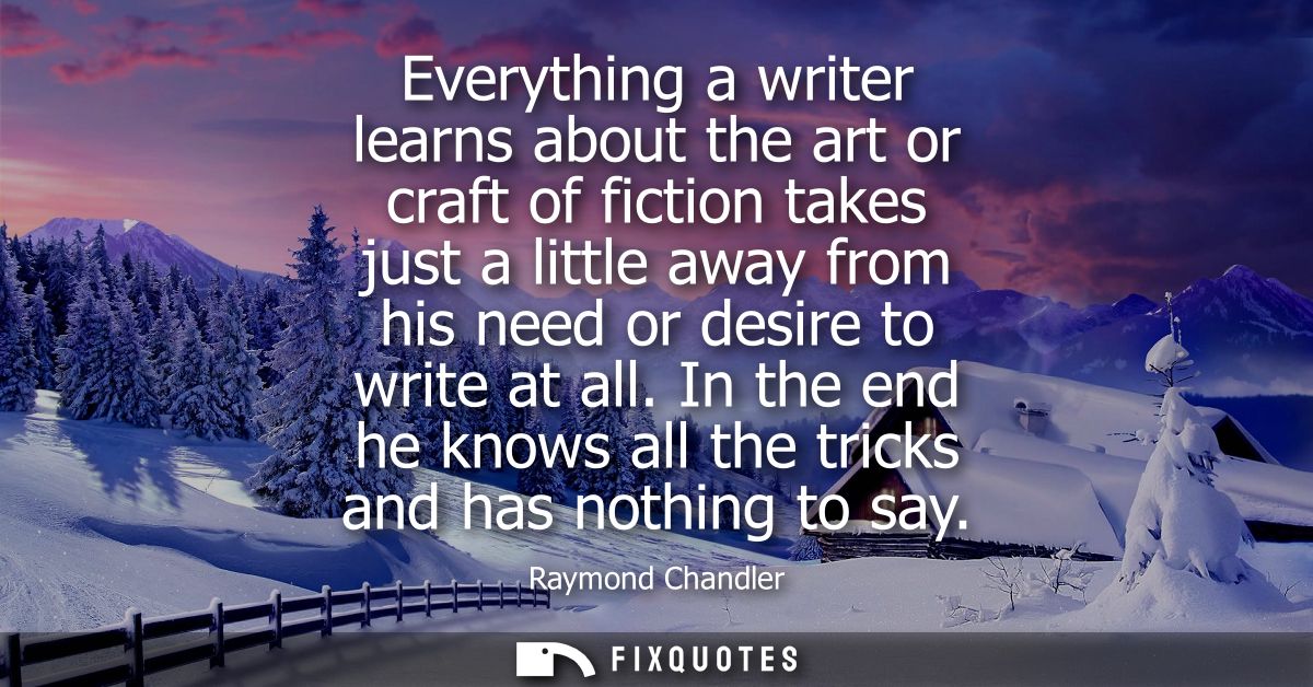 Everything a writer learns about the art or craft of fiction takes just a little away from his need or desire to write a