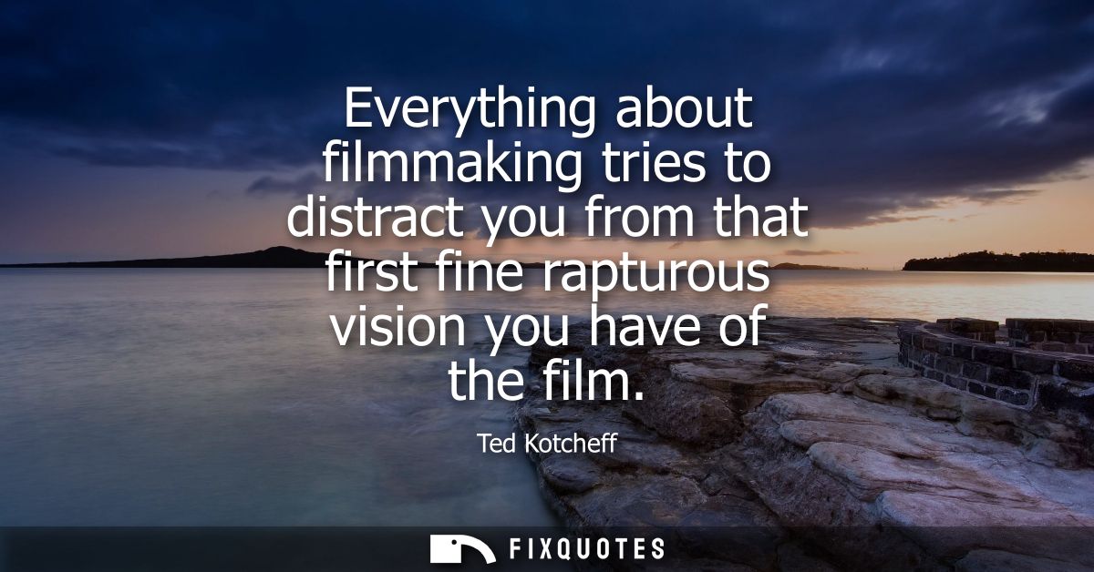 Everything about filmmaking tries to distract you from that first fine rapturous vision you have of the film