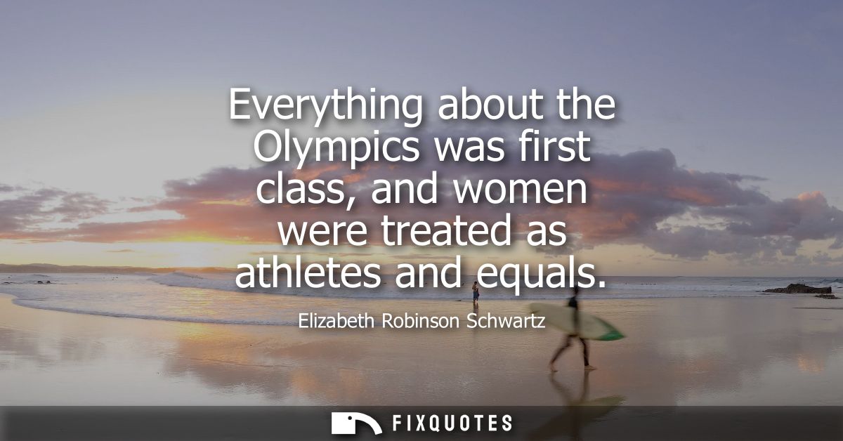 Everything about the Olympics was first class, and women were treated as athletes and equals
