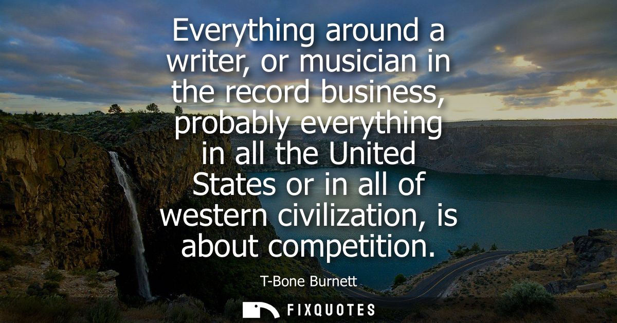 Everything around a writer, or musician in the record business, probably everything in all the United States or in all o
