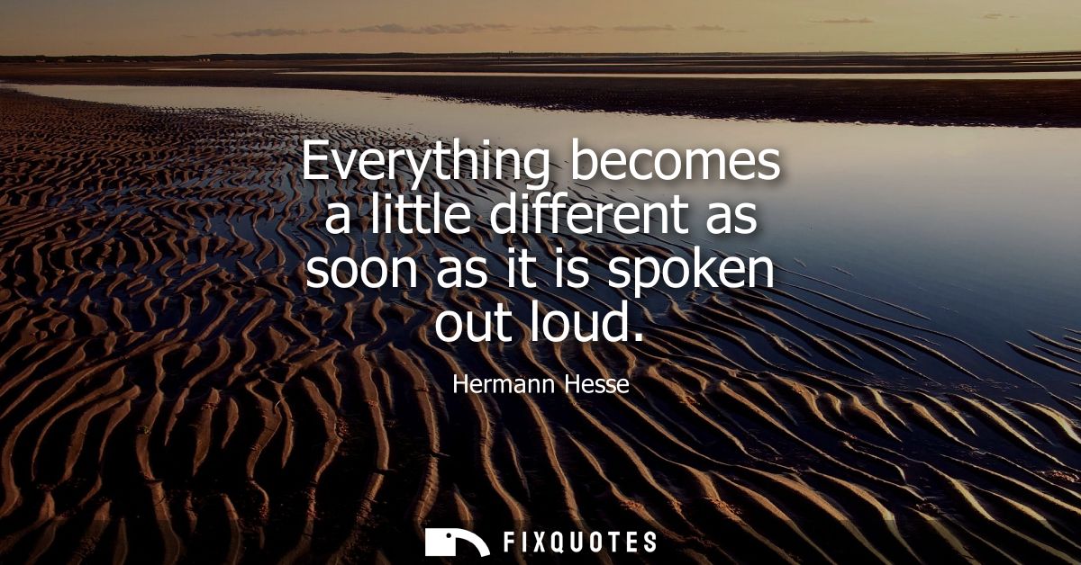 Everything becomes a little different as soon as it is spoken out loud
