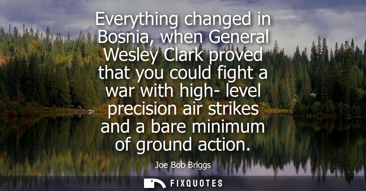 Everything changed in Bosnia, when General Wesley Clark proved that you could fight a war with high- level precision air