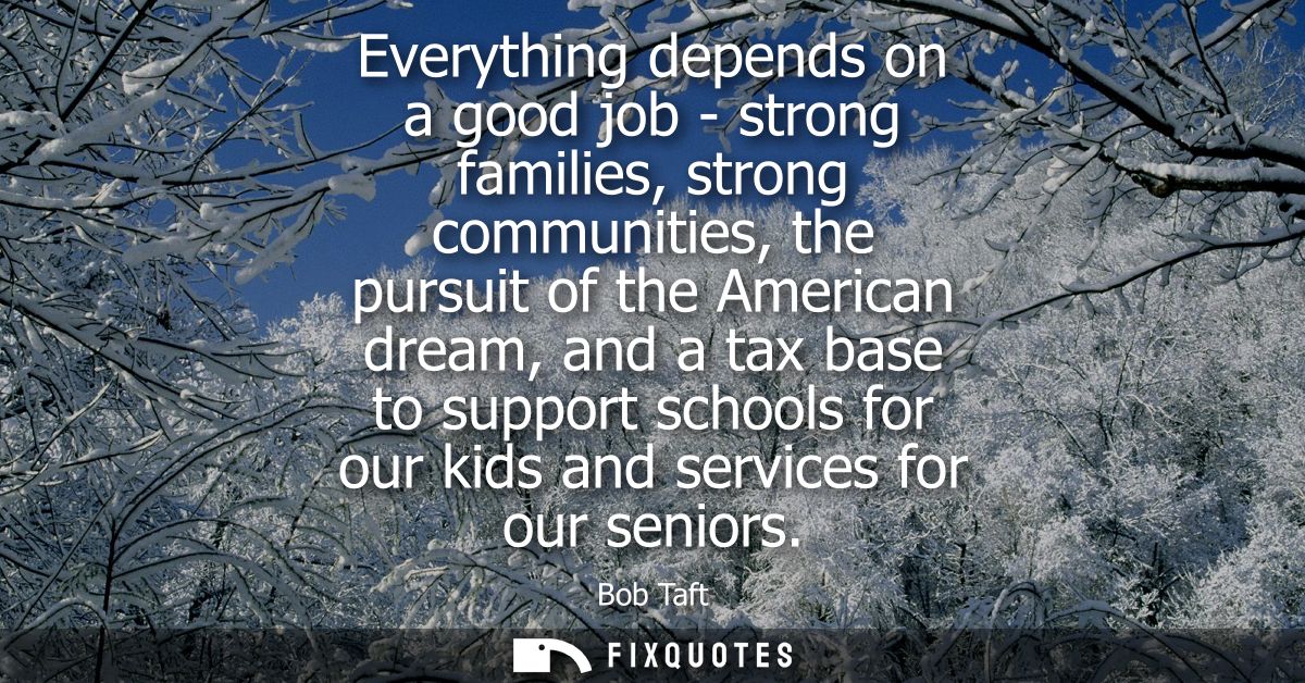 Everything depends on a good job - strong families, strong communities, the pursuit of the American dream, and a tax bas