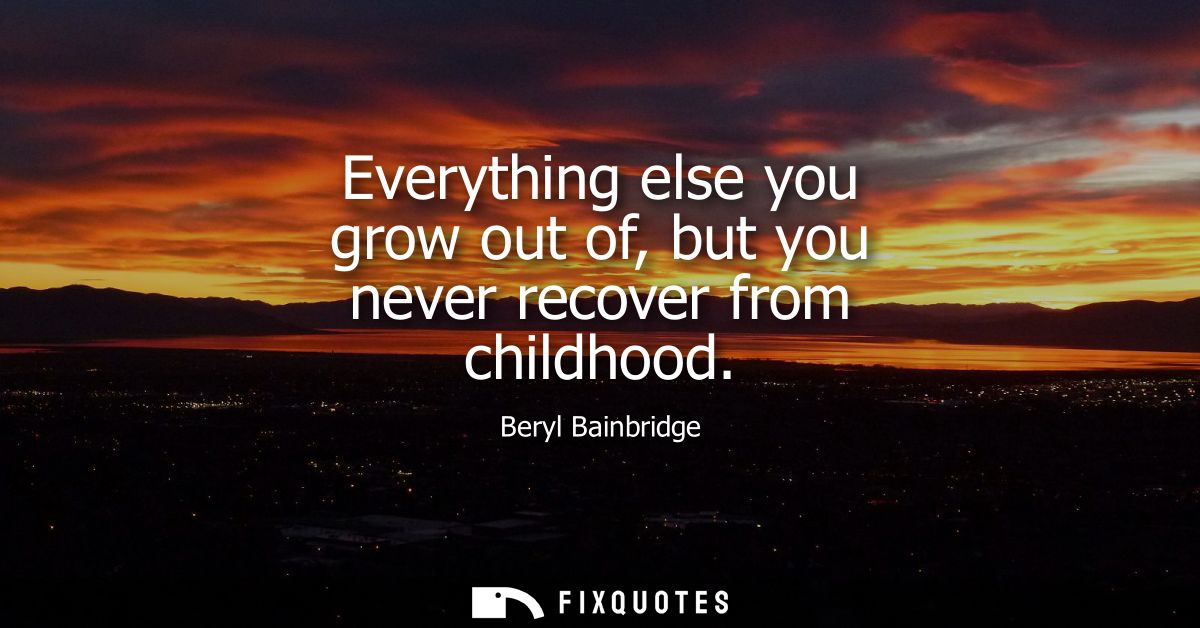 Everything else you grow out of, but you never recover from childhood