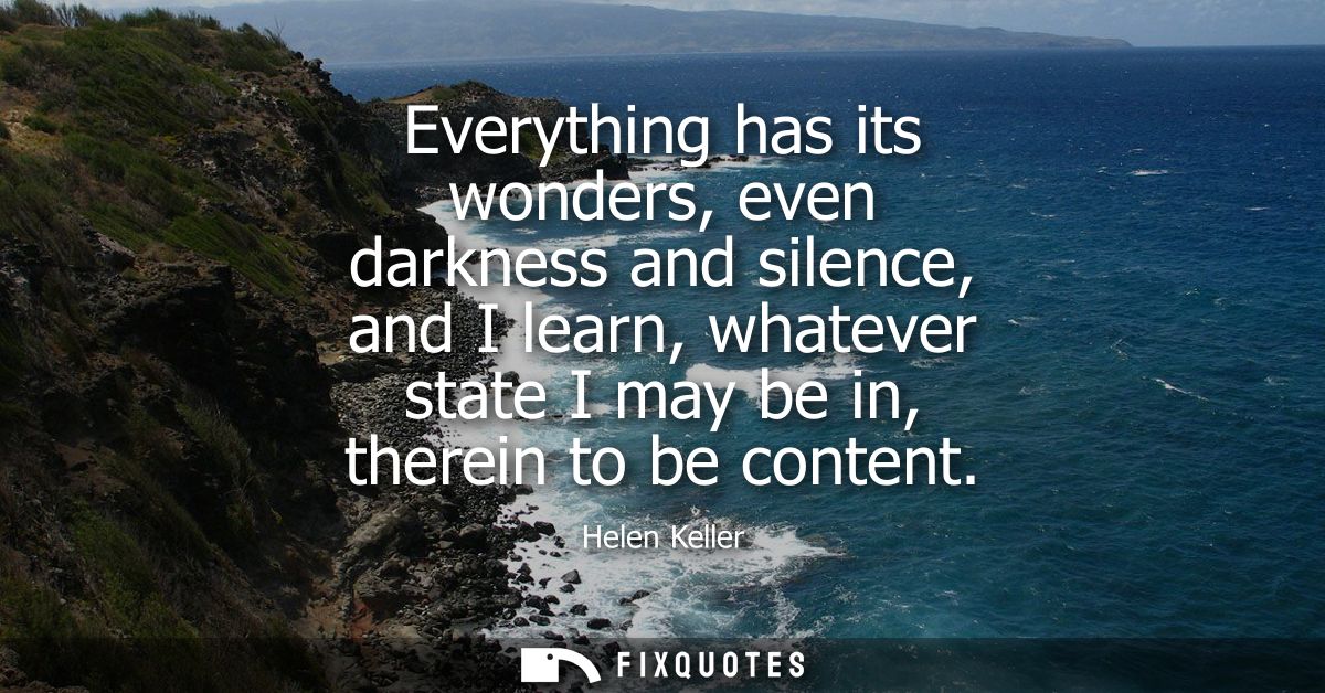 Everything has its wonders, even darkness and silence, and I learn, whatever state I may be in, therein to be content