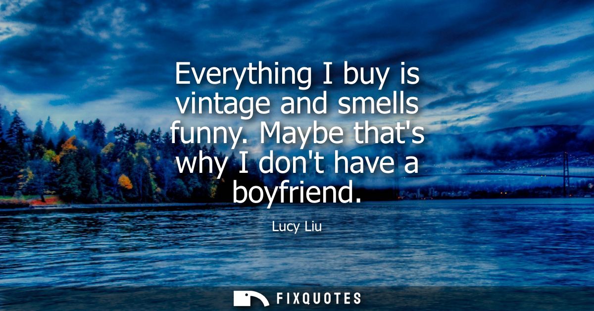 Everything I buy is vintage and smells funny. Maybe thats why I dont have a boyfriend