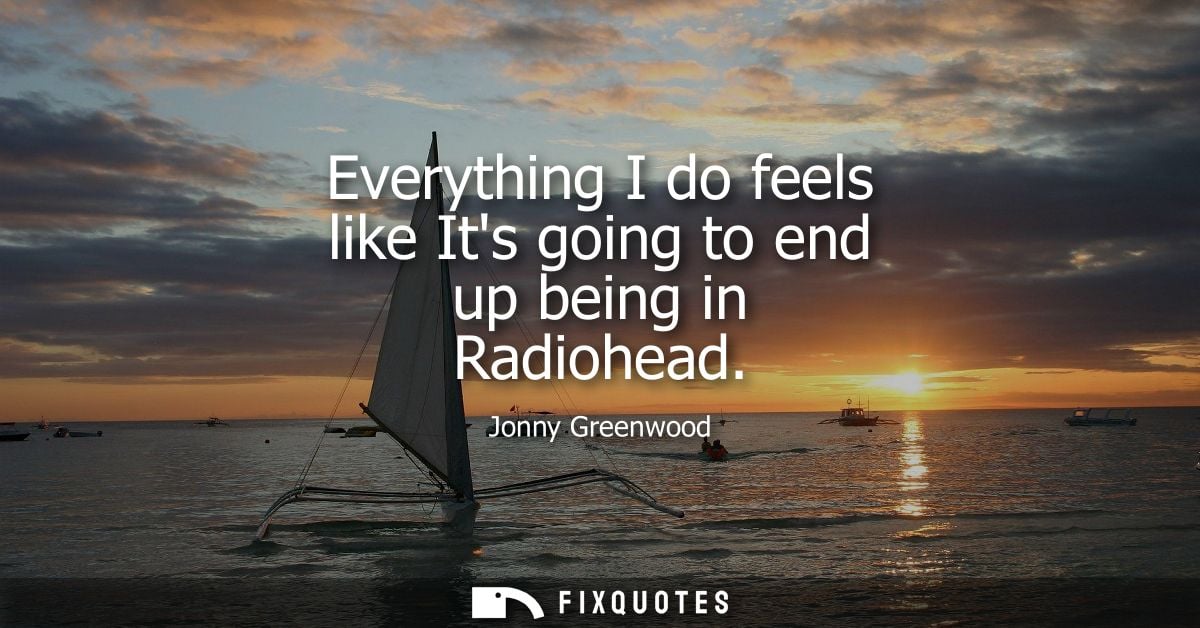 Everything I do feels like Its going to end up being in Radiohead