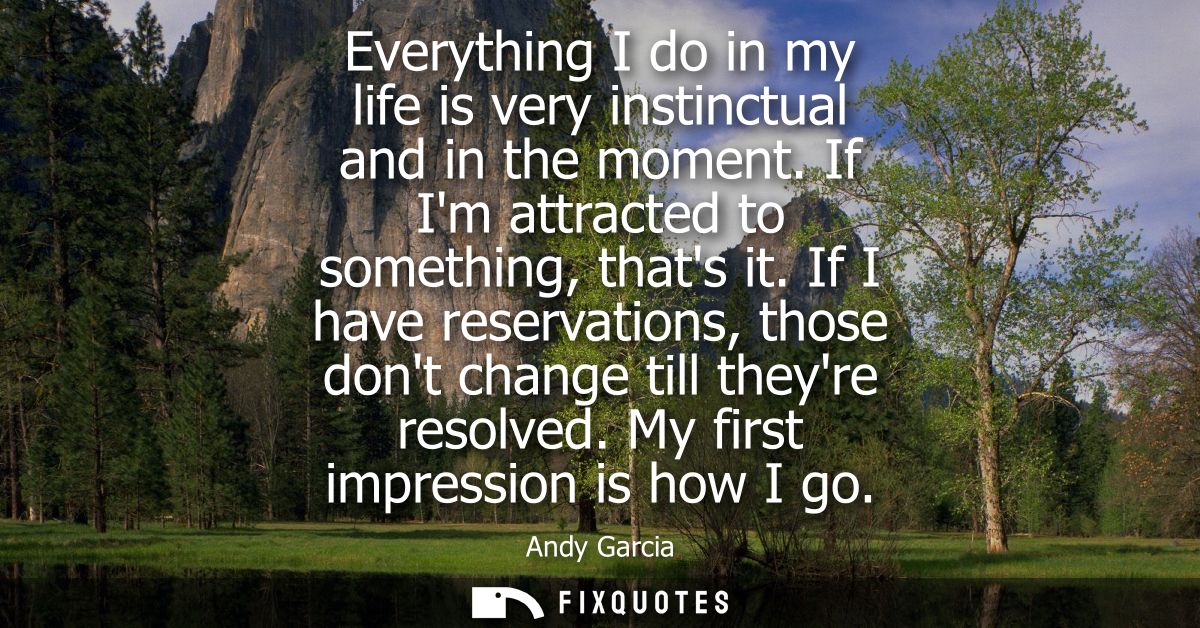 Everything I do in my life is very instinctual and in the moment. If Im attracted to something, thats it.