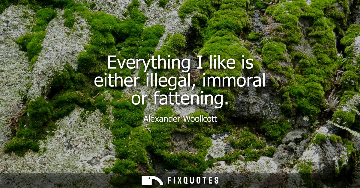 Everything I like is either illegal, immoral or fattening