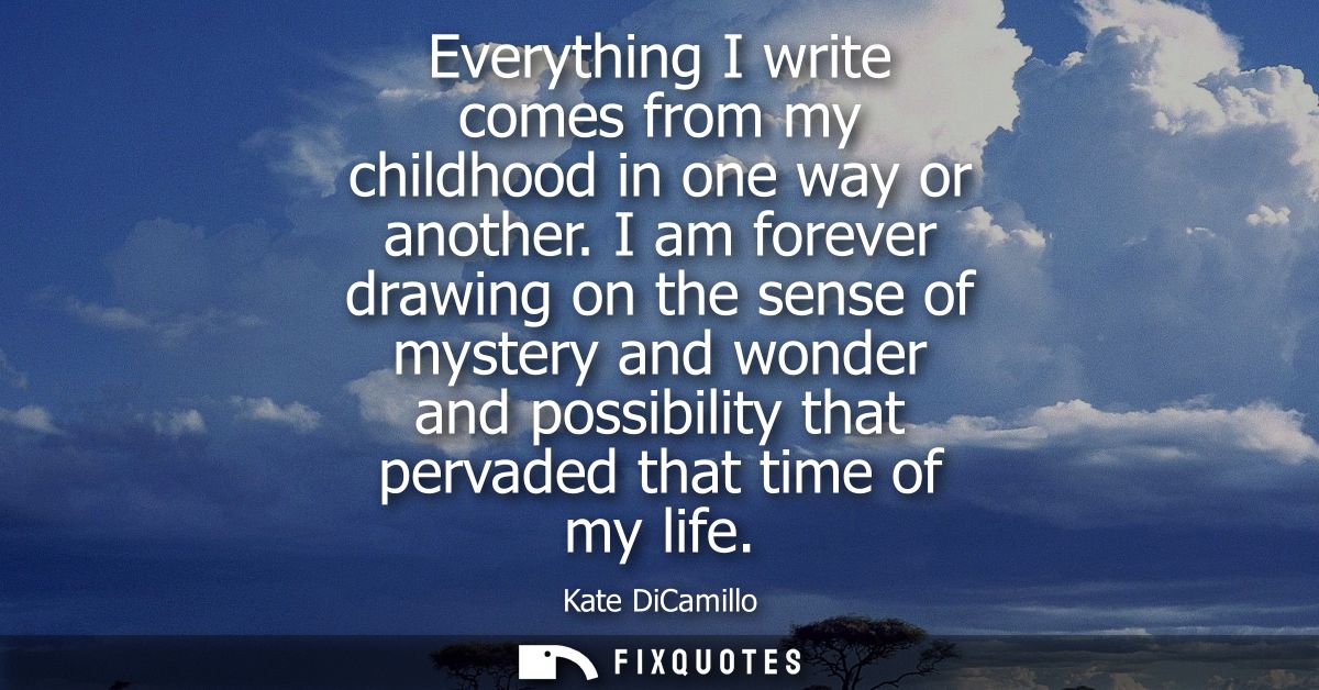 Everything I write comes from my childhood in one way or another. I am forever drawing on the sense of mystery and wonde