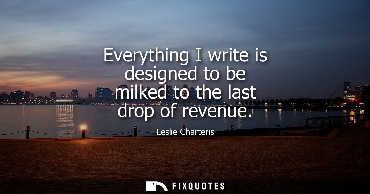 Everything I write is designed to be milked to the last drop of revenue