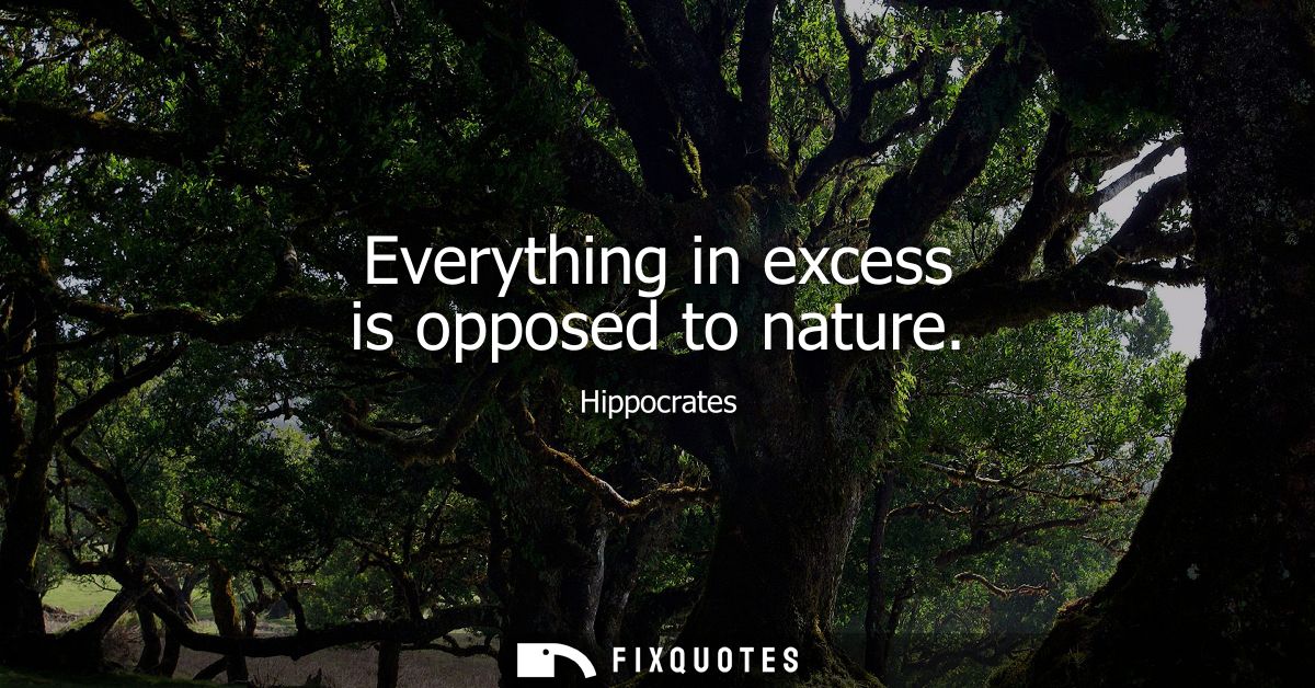 Everything in excess is opposed to nature