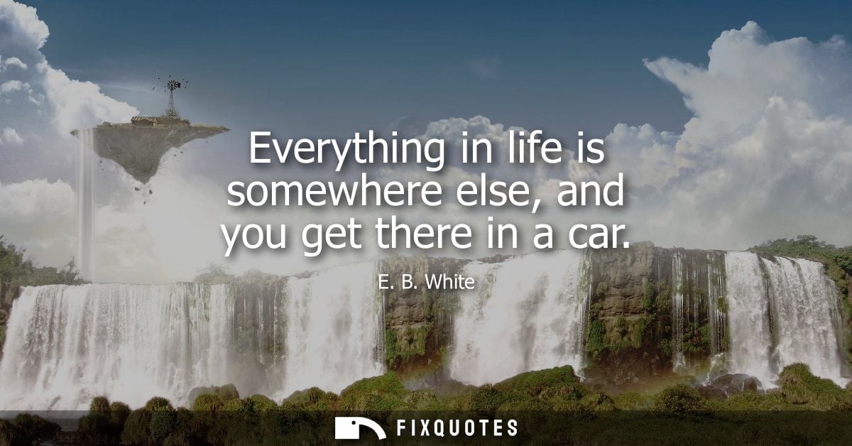 Everything in life is somewhere else, and you get there in a car