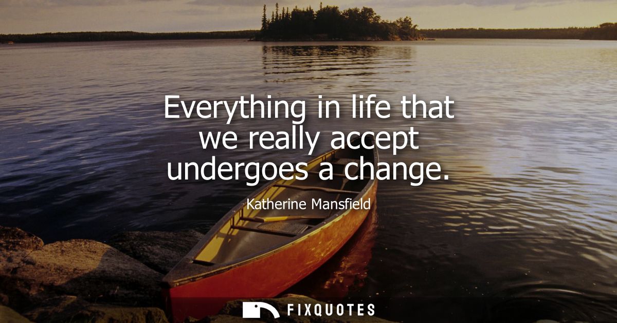 Everything in life that we really accept undergoes a change