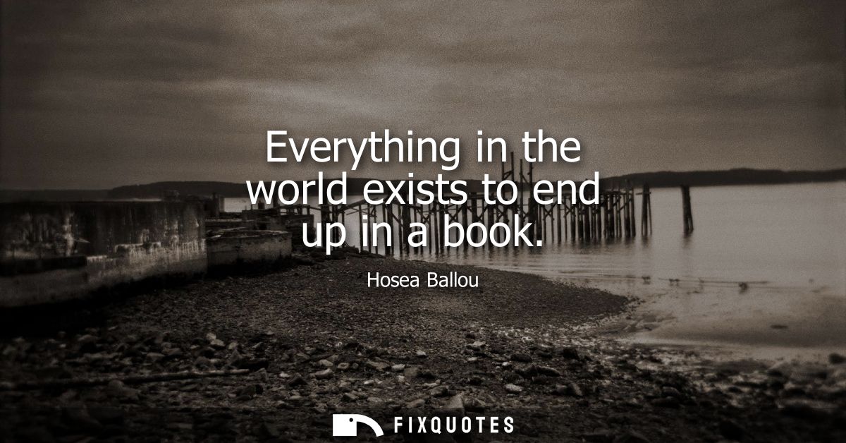 Everything in the world exists to end up in a book