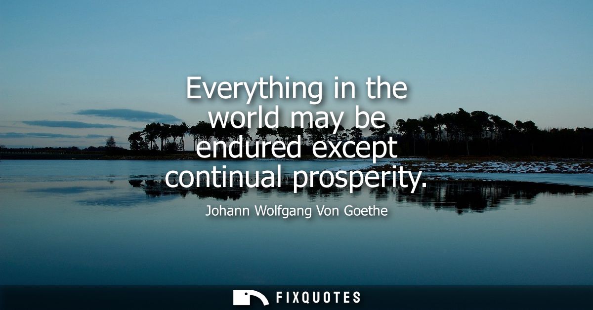Everything in the world may be endured except continual prosperity - Johann Wolfgang Von Goethe