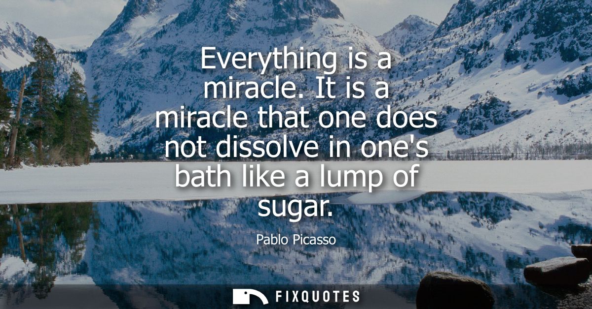 Everything is a miracle. It is a miracle that one does not dissolve in ones bath like a lump of sugar