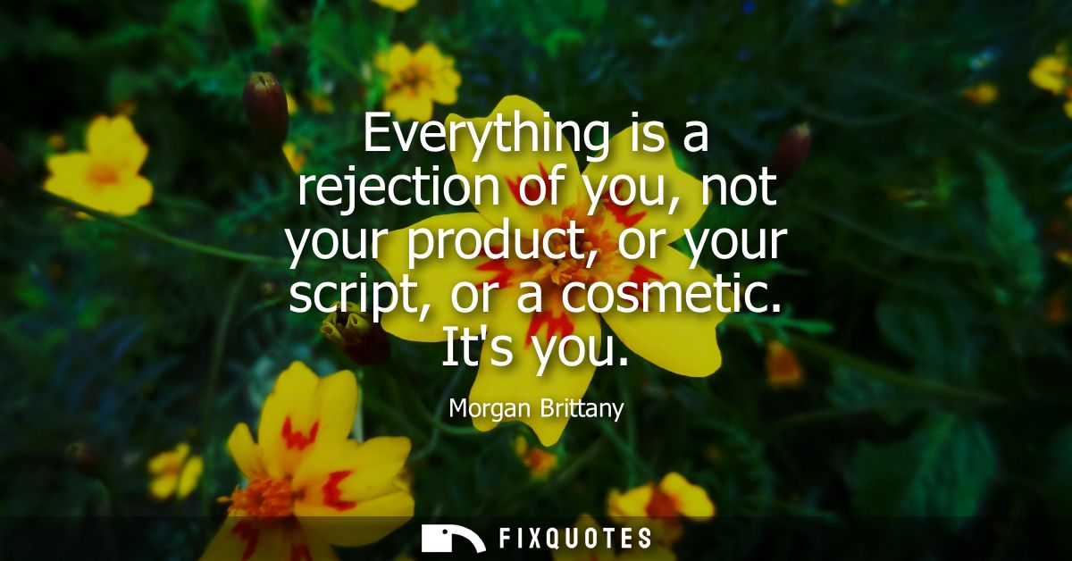 Everything is a rejection of you, not your product, or your script, or a cosmetic. Its you