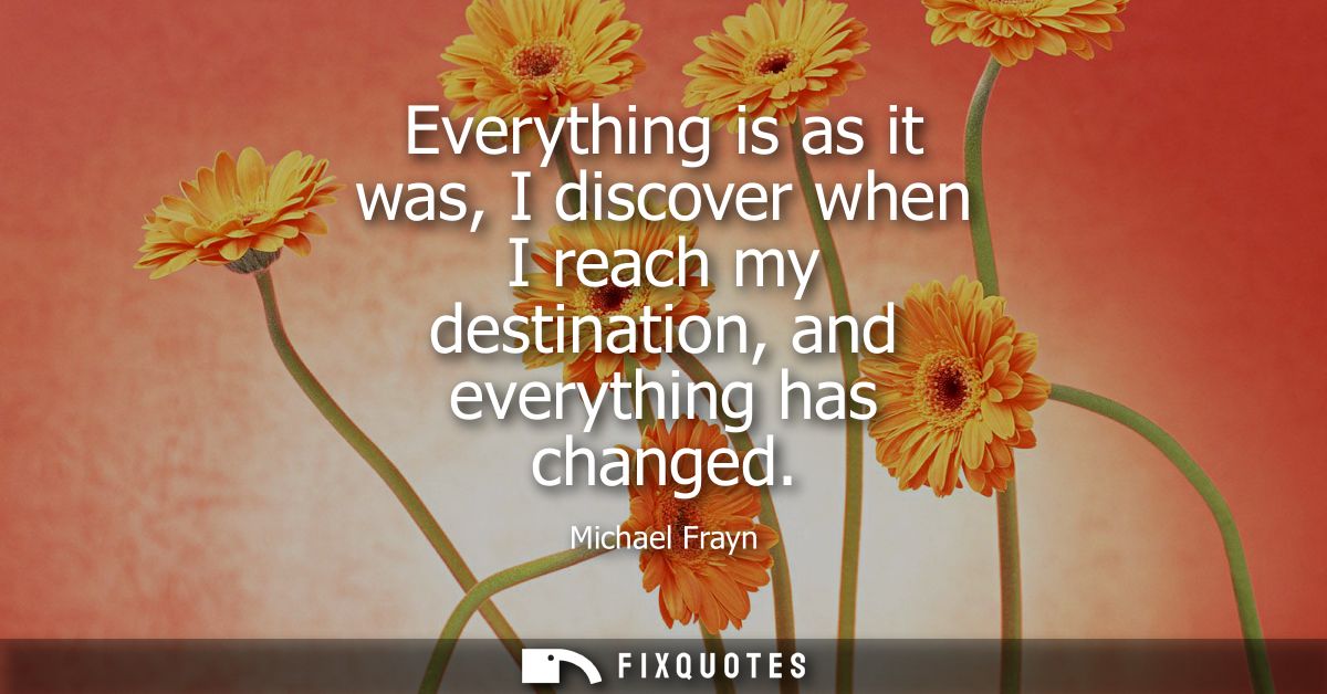 Everything is as it was, I discover when I reach my destination, and everything has changed