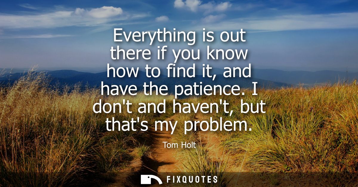 Everything is out there if you know how to find it, and have the patience. I dont and havent, but thats my problem