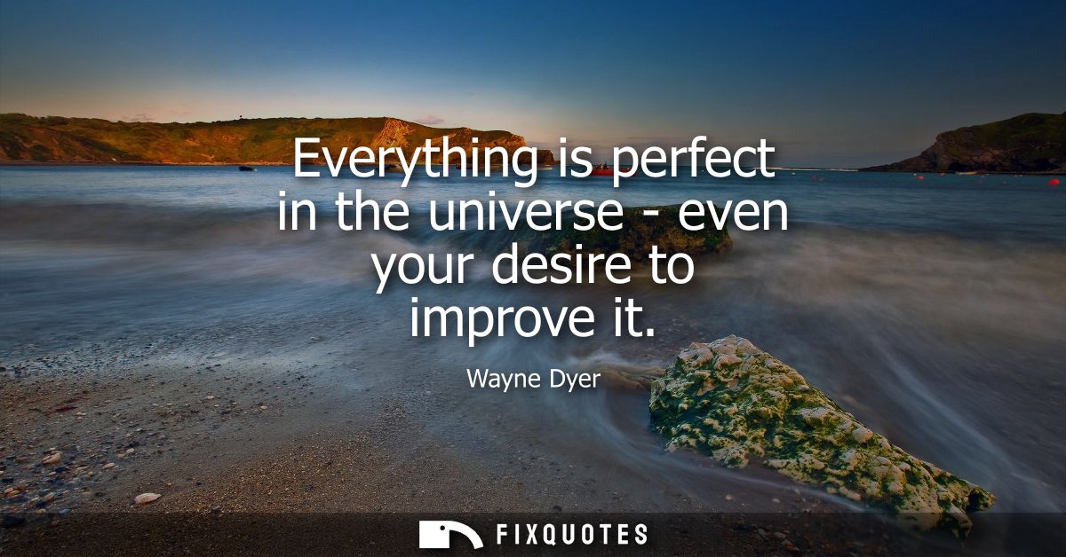 Everything is perfect in the universe - even your desire to improve it