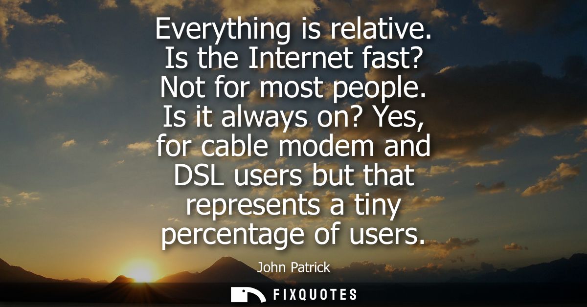 Everything is relative. Is the Internet fast? Not for most people. Is it always on? Yes, for cable modem and DSL users b