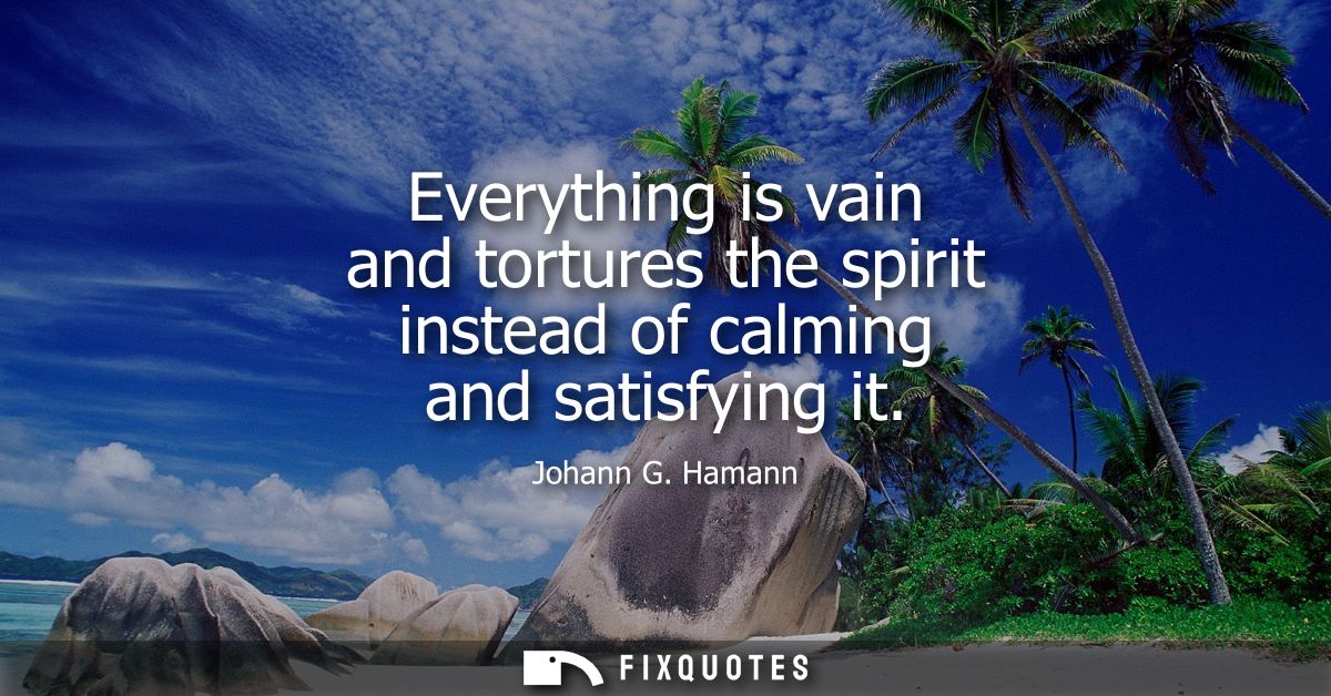 Everything is vain and tortures the spirit instead of calming and satisfying it
