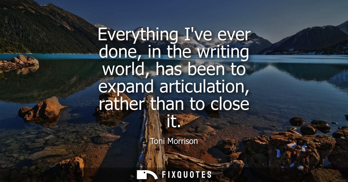 Everything Ive ever done, in the writing world, has been to expand articulation, rather than to close it