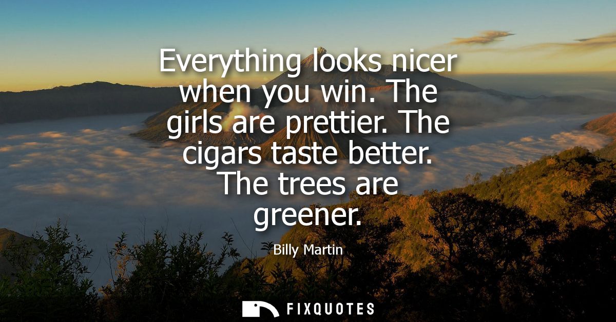 Everything looks nicer when you win. The girls are prettier. The cigars taste better. The trees are greener