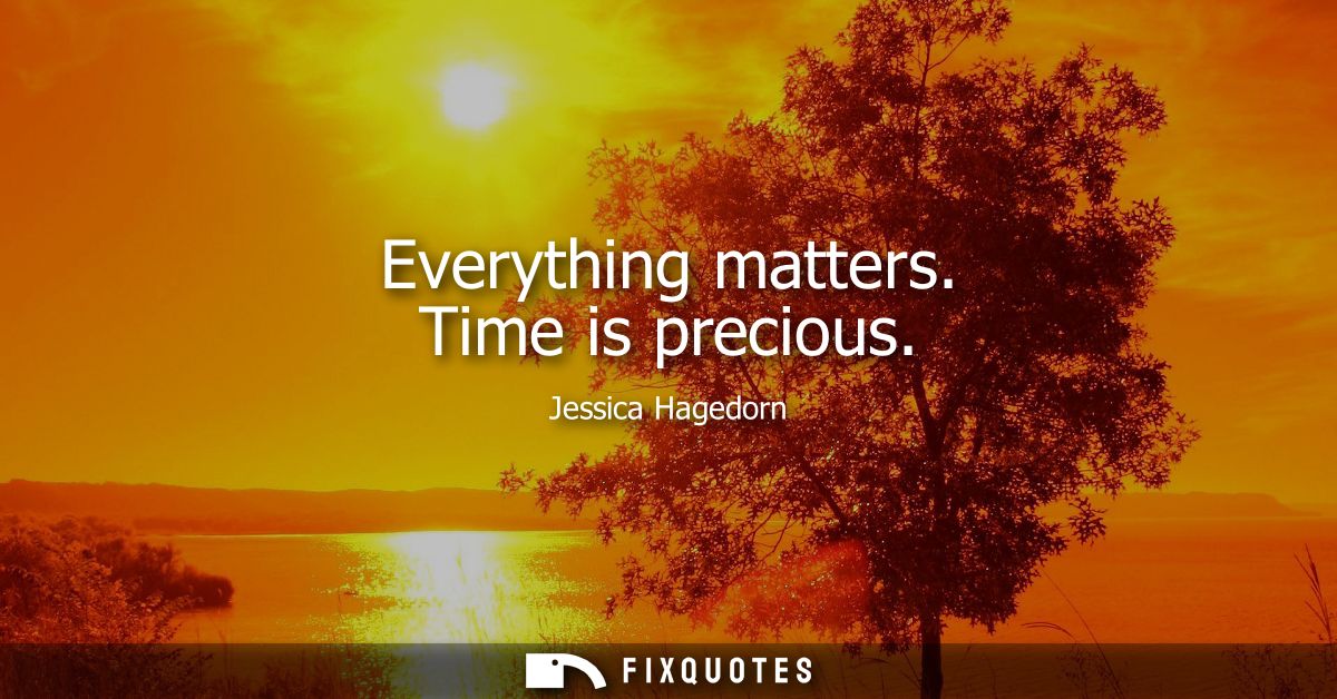 Everything matters. Time is precious