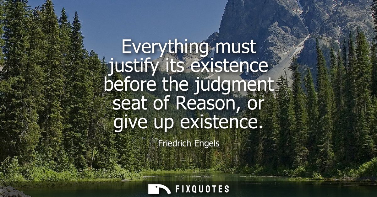 Everything must justify its existence before the judgment seat of Reason, or give up existence