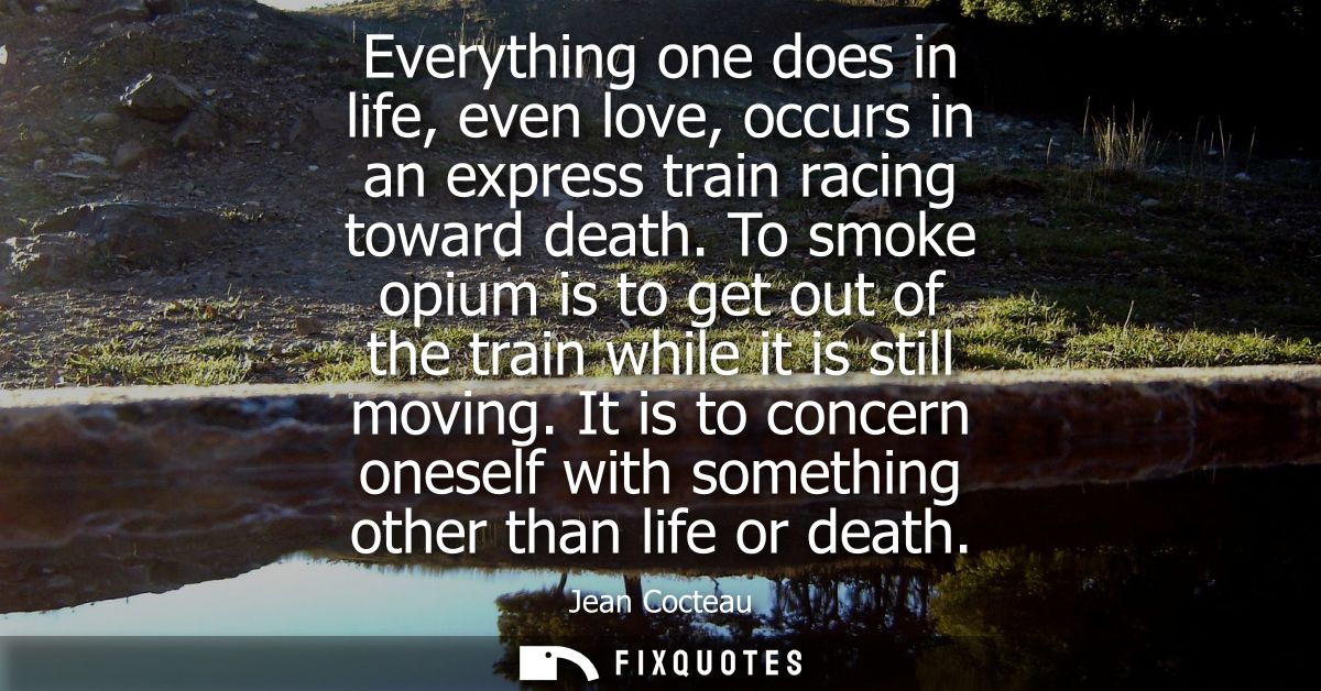 Everything one does in life, even love, occurs in an express train racing toward death. To smoke opium is to get out of 