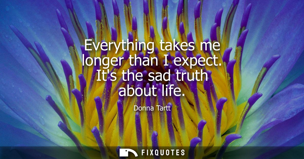 Everything takes me longer than I expect. Its the sad truth about life
