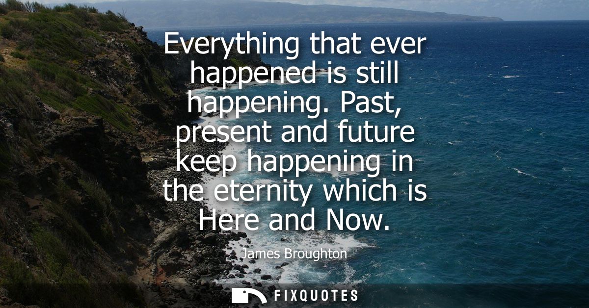 Everything that ever happened is still happening. Past, present and future keep happening in the eternity which is Here 