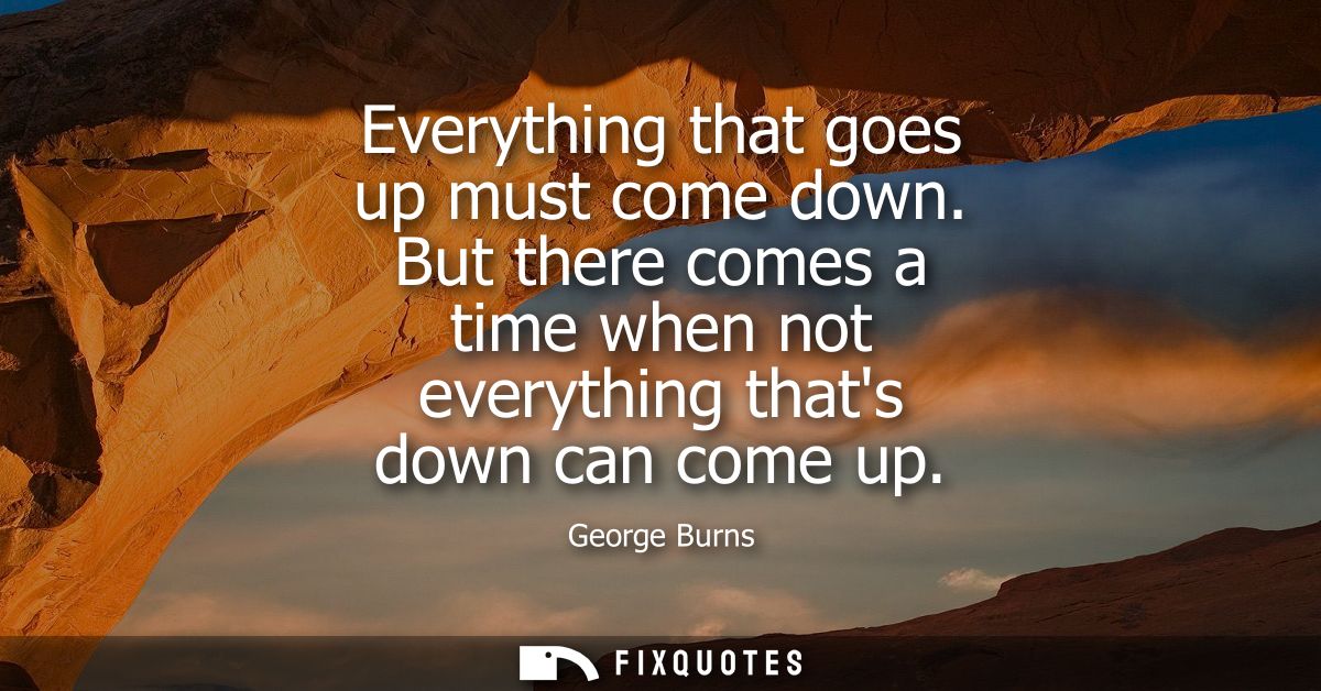 Everything that goes up must come down. But there comes a time when not everything thats down can come up