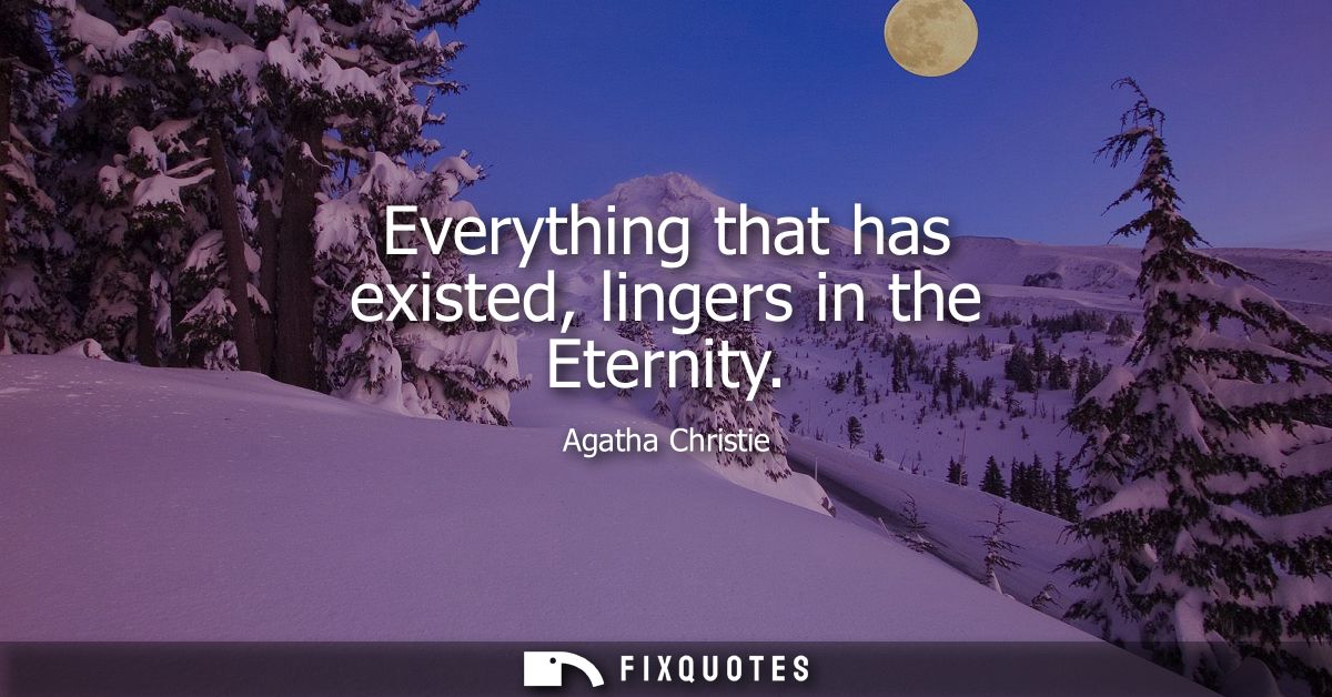 Everything that has existed, lingers in the Eternity