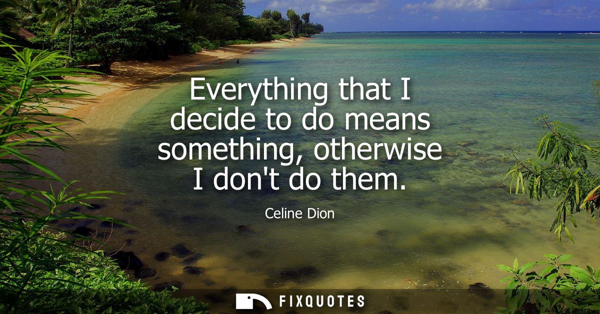 Everything that I decide to do means something, otherwise I dont do them