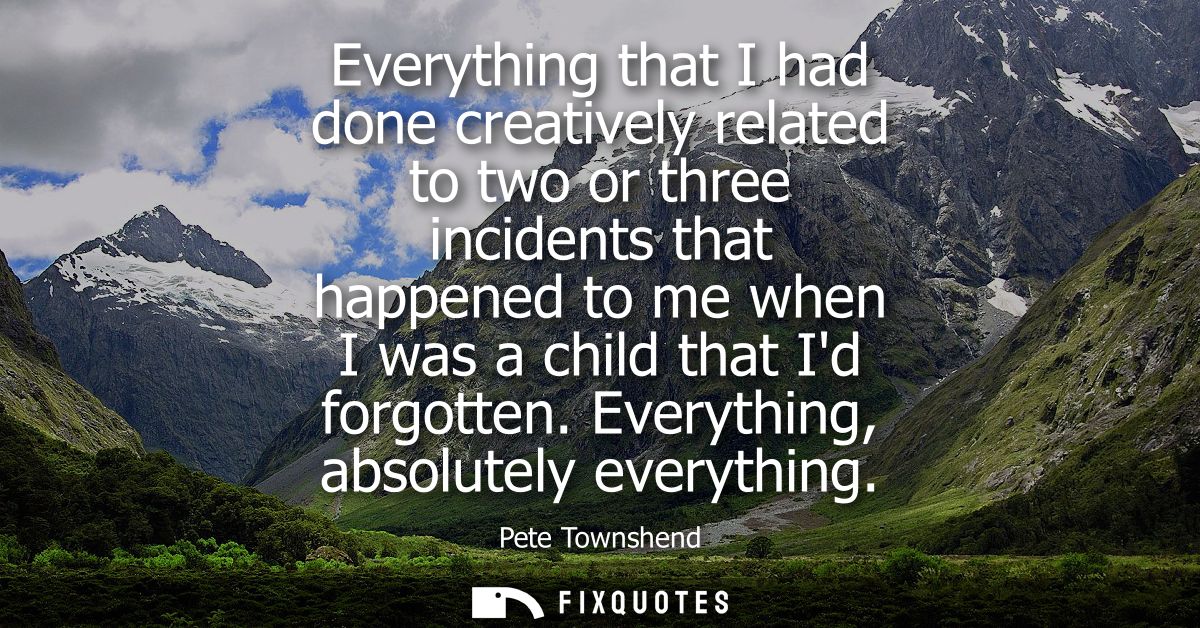 Everything that I had done creatively related to two or three incidents that happened to me when I was a child that Id f