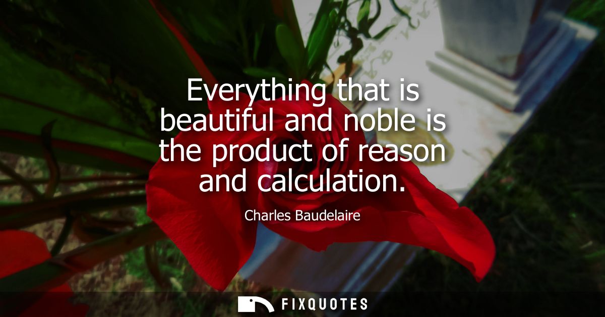 Everything that is beautiful and noble is the product of reason and calculation