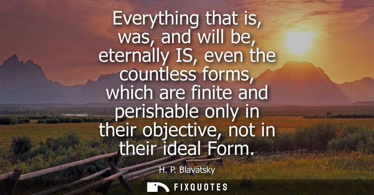 Everything that is, was, and will be, eternally IS, even the countless forms, which are finite and perishable only in th