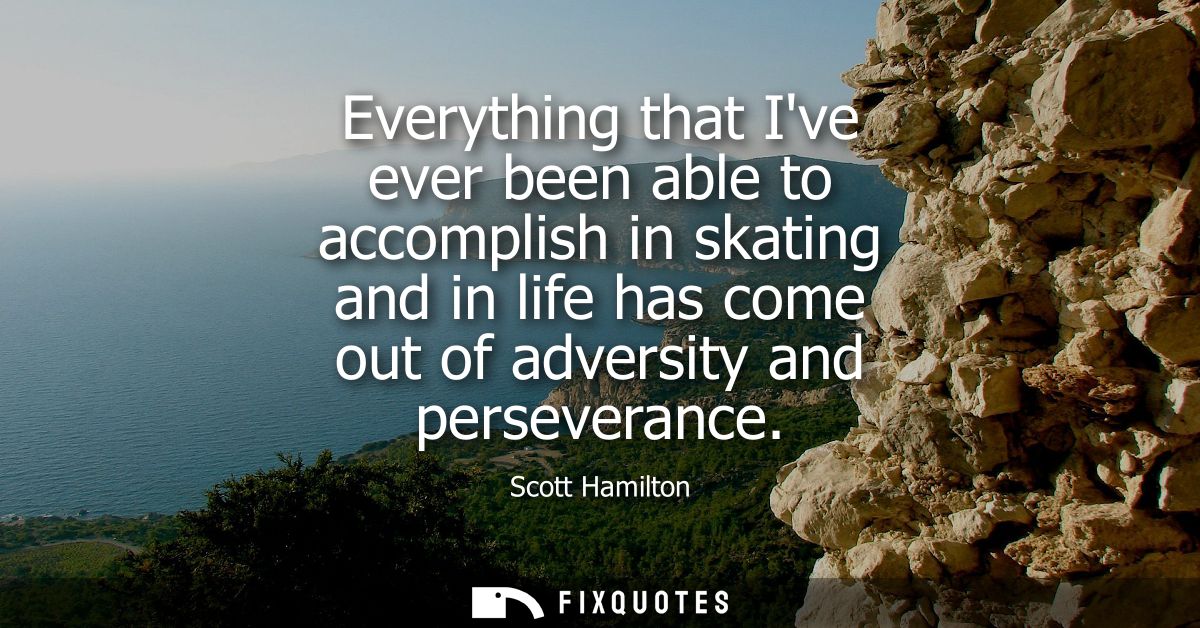 Everything that Ive ever been able to accomplish in skating and in life has come out of adversity and perseverance