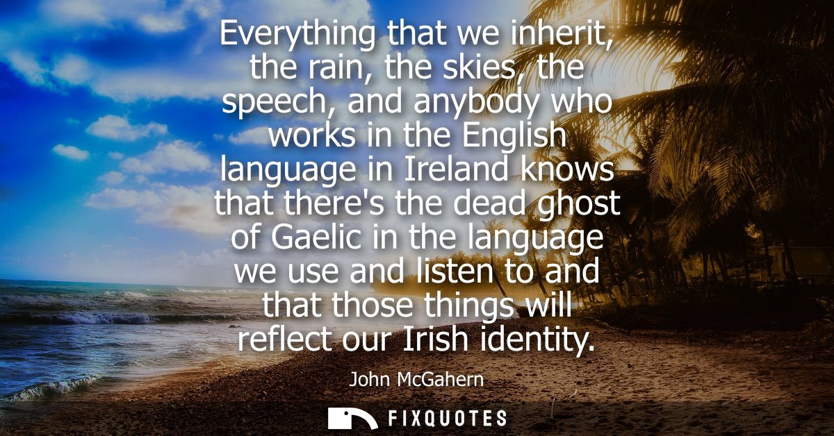Everything that we inherit, the rain, the skies, the speech, and anybody who works in the English language in Ireland kn