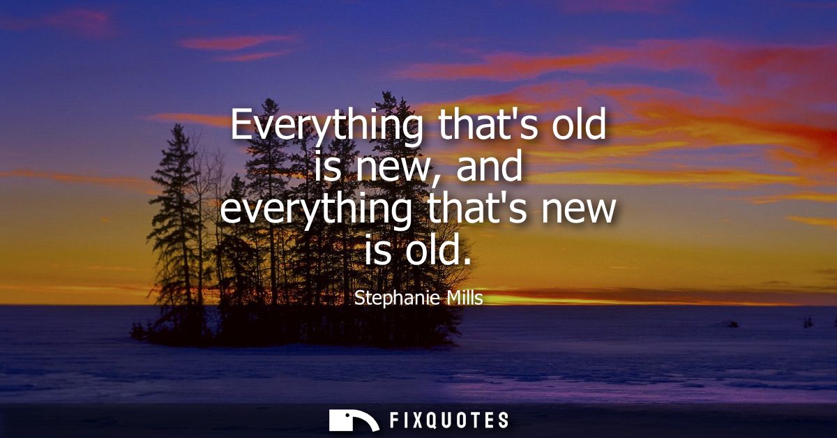 Everything thats old is new, and everything thats new is old