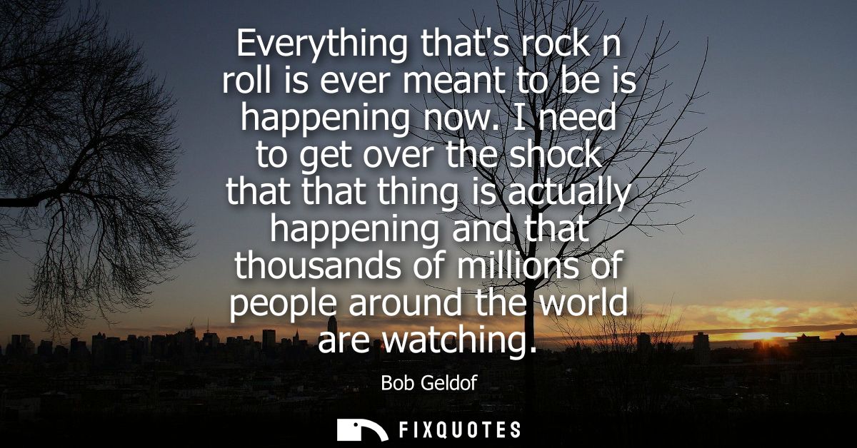 Everything thats rock n roll is ever meant to be is happening now. I need to get over the shock that that thing is actua